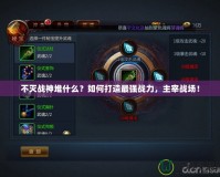 不滅戰(zhàn)神堆什么？如何打造最強(qiáng)戰(zhàn)力，主宰戰(zhàn)場(chǎng)！