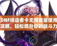 DNF締造者卡無限能量使用攻略，輕松提升你的戰(zhàn)斗力！
