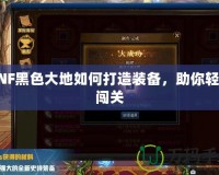 DNF黑色大地如何打造裝備，助你輕松闖關