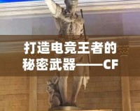 打造電競王者的秘密武器——CF綠巨人，助你征服游戲世界