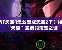 DNF天空1怎么變成天空2了？揭開“天空”裝備的演變之謎
