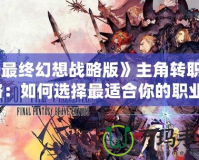 《最終幻想戰(zhàn)略版》主角轉(zhuǎn)職攻略：如何選擇最適合你的職業(yè)？