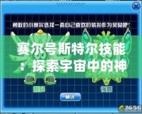 賽爾號斯特爾技能：探索宇宙中的神奇力量，提升戰(zhàn)力的必備法寶