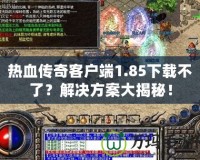 熱血傳奇客戶端1.85下載不了？解決方案大揭秘！