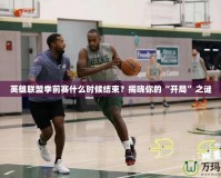 英雄聯(lián)盟季前賽什么時(shí)候結(jié)束？揭曉你的“開(kāi)局”之謎