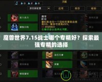 魔獸世界7.15戰(zhàn)士哪個(gè)專精好？探索最強(qiáng)專精的選擇