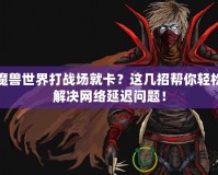 魔獸世界打戰(zhàn)場(chǎng)就卡？這幾招幫你輕松解決網(wǎng)絡(luò)延遲問(wèn)題！