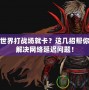 魔獸世界打戰(zhàn)場就卡？這幾招幫你輕松解決網(wǎng)絡延遲問題！