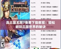 真三國(guó)無雙7免費(fèi)下載教程：輕松暢玩三國(guó)世界的秘訣