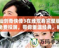 仙劍奇?zhèn)b傳3在線觀看完整版免費投屏，帶你重溫經典，暢享高清體驗！