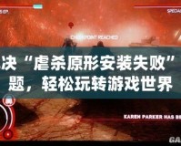 解決“虐殺原形安裝失敗”問題，輕松玩轉(zhuǎn)游戲世界