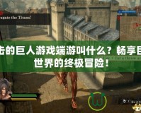 進(jìn)擊的巨人游戲端游叫什么？暢享巨人世界的終極冒險(xiǎn)！