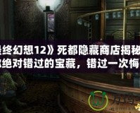 《最終幻想12》死都隱藏商店揭秘：這些你絕對錯(cuò)過的寶藏，錯(cuò)過一次悔一年！