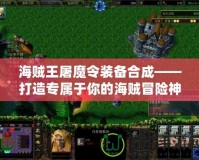 海賊王屠魔令裝備合成——打造專屬于你的海賊冒險神兵！