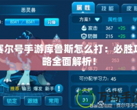 賽爾號手游庫魯斯怎么打：必勝攻略全面解析！