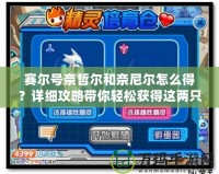 賽爾號(hào)奈哲爾和奈尼爾怎么得？詳細(xì)攻略帶你輕松獲得這兩只神奇精靈！