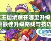 洛克王國紫藤在哪里升級？探索最佳升級路線與技巧！