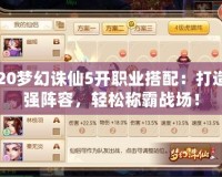 2020夢幻誅仙5開職業(yè)搭配：打造最強陣容，輕松稱霸戰(zhàn)場！
