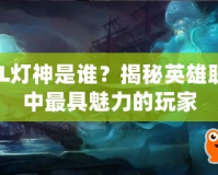 LOL燈神是誰？揭秘英雄聯(lián)盟中最具魅力的玩家
