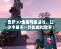 最新3D免費(fèi)網(wǎng)絡(luò)游戲，讓你享受不一樣的虛擬世界！