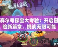 賽爾號(hào)探寶大考驗(yàn)：開(kāi)啟冒險(xiǎn)新篇章，挑戰(zhàn)無(wú)限可能