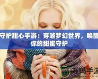守護(hù)甜心手游：穿越夢(mèng)幻世界，喚醒你的甜蜜守護(hù)