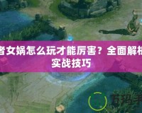 王者女?huà)z怎么玩才能厲害？全面解析與實(shí)戰(zhàn)技巧