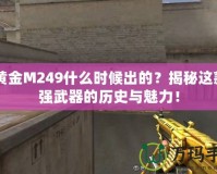 CF黃金M249什么時候出的？揭秘這款超強(qiáng)武器的歷史與魅力！
