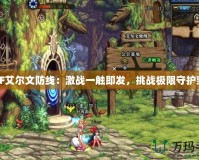 DNF艾爾文防線：激戰(zhàn)一觸即發(fā)，挑戰(zhàn)極限守護(hù)榮耀