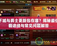 地下城與勇士更新包在哪？揭秘最佳下載途徑與常見問題解答