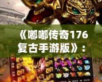 《嘟嘟傳奇176復(fù)古手游版》：重返經(jīng)典，暢享傳奇激情！
