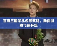 百度三國(guó)殺禮包領(lǐng)獎(jiǎng)碼，助你游戲飛速升級(jí)