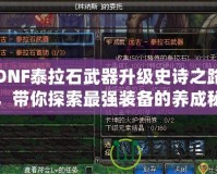 DNF泰拉石武器升級史詩之路，帶你探索最強裝備的養(yǎng)成秘籍！