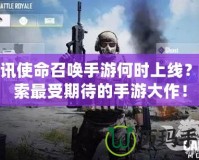 騰訊使命召喚手游何時(shí)上線？探索最受期待的手游大作！