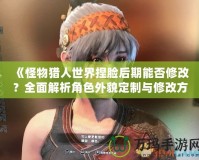 《怪物獵人世界捏臉后期能否修改？全面解析角色外貌定制與修改方式》