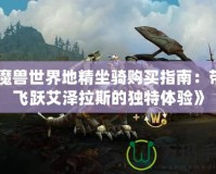 《魔獸世界地精坐騎購買指南：帶你飛躍艾澤拉斯的獨(dú)特體驗(yàn)》