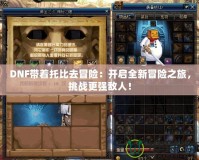 DNF帶著托比去冒險：開啟全新冒險之旅，挑戰(zhàn)更強(qiáng)敵人！