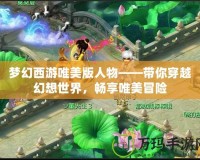 夢幻西游唯美版人物——帶你穿越幻想世界，暢享唯美冒險