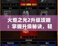 火炬之光2升級攻略：掌握升級秘訣，輕松打破極限！