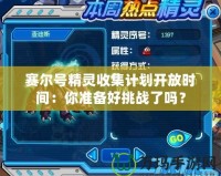 賽爾號精靈收集計劃開放時間：你準(zhǔn)備好挑戰(zhàn)了嗎？