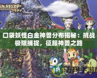 口袋妖怪白金神獸分布揭秘：挑戰(zhàn)極限捕捉，征服神獸之路