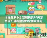 《保衛(wèi)蘿卜》攻略挑戰(zhàn)20關怎么過？輕松搞定的全面攻略與技巧分享！