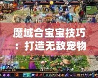 魔域合寶寶技巧：打造無(wú)敵寵物，輕松成為游戲霸主