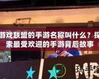 游戲聯(lián)盟的手游名稱叫什么？探索最受歡迎的手游背后故事