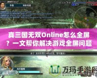 真三國無雙Online怎么全屏？一文幫你解決游戲全屏問題！