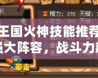 洛克王國火神技能推薦：打造強大陣容，戰(zhàn)斗力飆升！