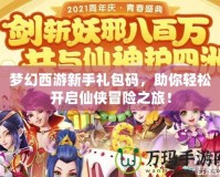 夢幻西游新手禮包碼，助你輕松開啟仙俠冒險(xiǎn)之旅！