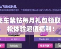 qq飛車紫鉆每月禮包領(lǐng)取，輕松體驗(yàn)超值福利！
