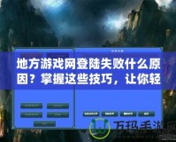 地方游戲網(wǎng)登陸失敗什么原因？掌握這些技巧，讓你輕松解決登錄難題！