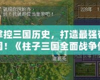 掌控三國(guó)歷史，打造最強(qiáng)帝國(guó)！《柱子三國(guó)全面戰(zhàn)爭(zhēng)修改器》助你一統(tǒng)天下！